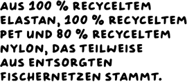 Aus 100 % recyceltem Elastan, 100 % recyceltem PET und 80 % recyceltem Nylon, das teilweise aus entsorgten Fischernetzen stammt.